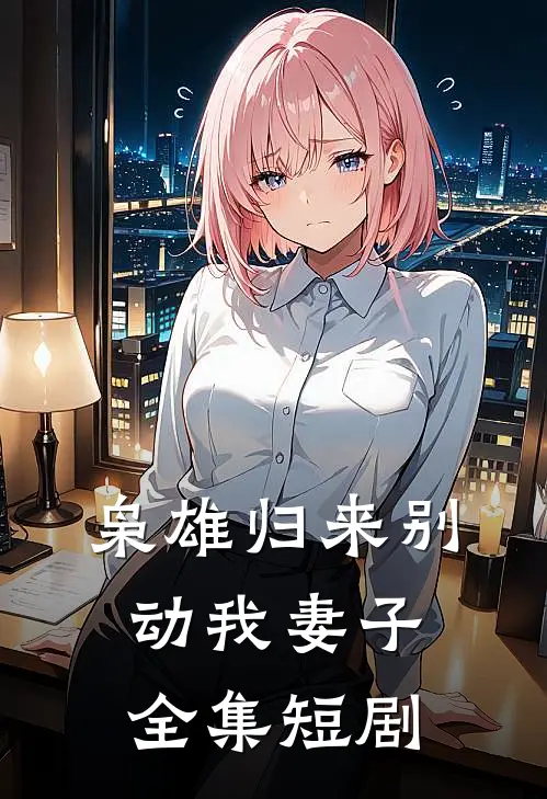 枭雄归来别动我妻子 全集短剧