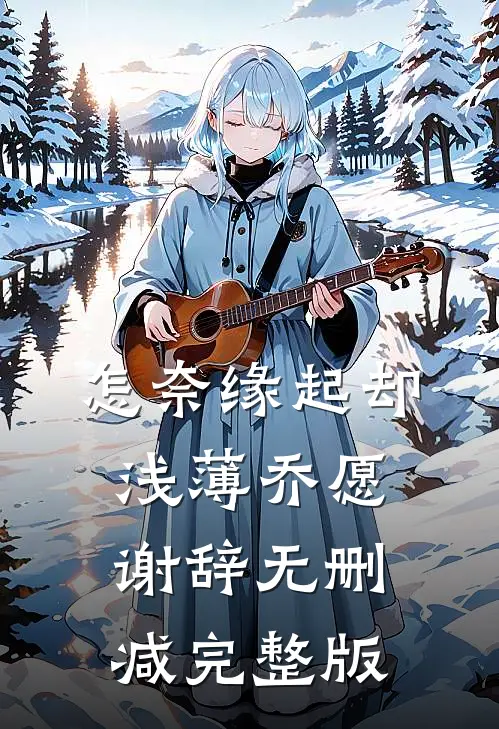 怎奈缘起却浅薄乔愿谢辞无删减完整版
