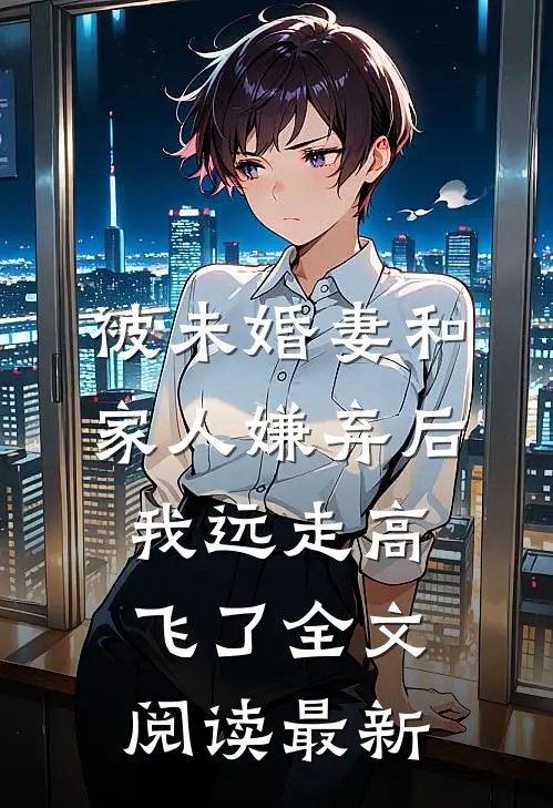 被未婚妻和家人嫌弃后，我远走高飞了全文阅读最新