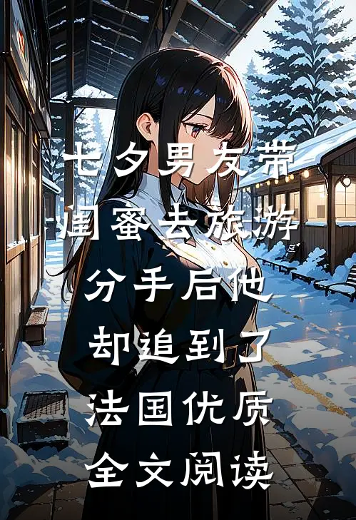 七夕男友带闺蜜去旅游，分手后他却追到了法国优质全文阅读