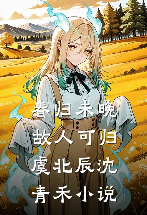 春归未晚，故人可归虞北辰沈青禾小说