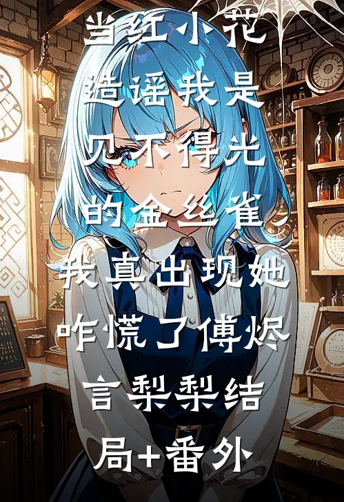 当红小花造谣我是见不得光的金丝雀，我真出现她咋慌了傅烬言梨梨结局+番外