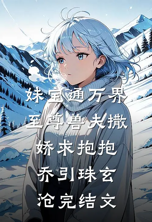 妹宝通万界，至尊兽夫撒娇求抱抱乔引珠玄沧完结文