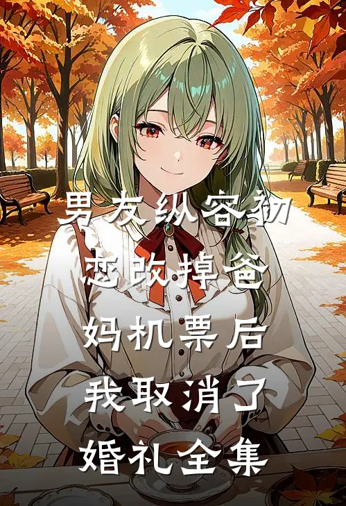 男友纵容初恋改掉爸妈机票后，我取消了婚礼全集