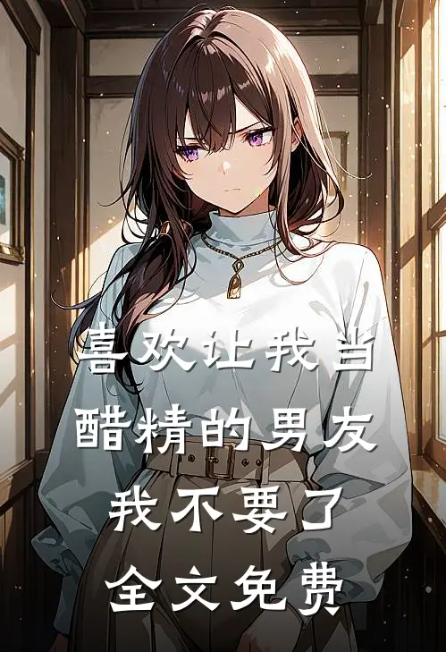 喜欢让我当醋精的男友，我不要了全文免费