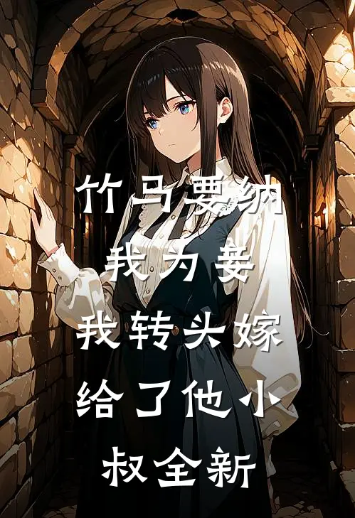 竹马要纳我为妾,我转头嫁给了他小叔全新