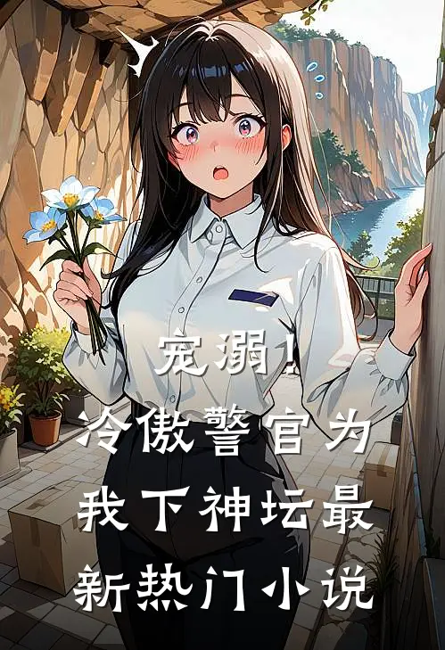 宠溺!冷傲警官为我下神坛最新热门免费阅读
