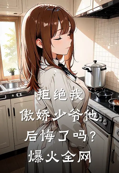 拒绝我，傲娇少爷他后悔了吗？爆火全网