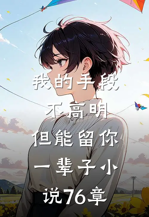 我的手段不高明,但能留你一辈子76章在线阅读