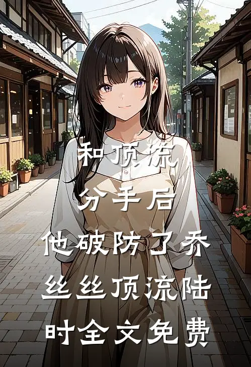 和顶流分手后，他破防了乔丝丝顶流陆时全文免费