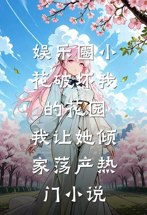 娱乐圈小花破坏我的花园，我让她倾家荡产热门小说
