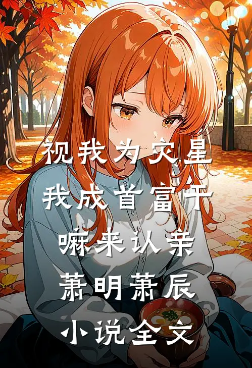 视我为灾星，我成首富干嘛来认亲萧明萧辰小说全文